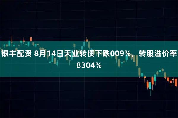 银丰配资 8月14日天业转债下跌009%，转股溢价率8304%