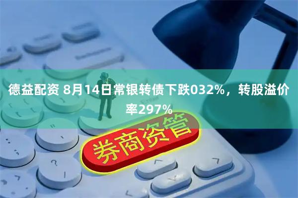 德益配资 8月14日常银转债下跌032%，转股溢价率297%