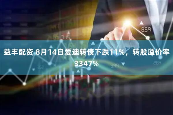 益丰配资 8月14日爱迪转债下跌11%，转股溢价率3347%