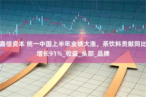 嘉信资本 统一中国上半年业绩大涨，茶饮料贡献同比增长91%_收益_头部_品牌