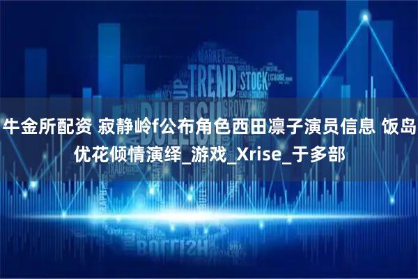 牛金所配资 寂静岭f公布角色西田凛子演员信息 饭岛优花倾情演绎_游戏_Xrise_于多部