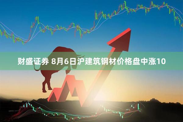 财盛证券 8月6日沪建筑钢材价格盘中涨10