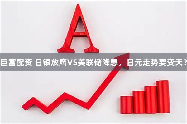 巨富配资 日银放鹰VS美联储降息，日元走势要变天？