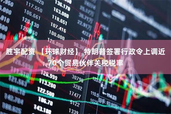 胜宇配资 【环球财经】 特朗普签署行政令上调近70个贸易伙伴关税税率