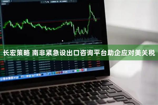 长宏策略 南非紧急设出口咨询平台助企应对美关税