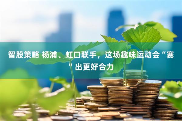 智股策略 杨浦、虹口联手，这场趣味运动会“赛”出更好合力