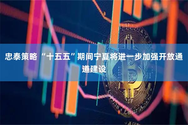 忠泰策略 “十五五”期间宁夏将进一步加强开放通道建设