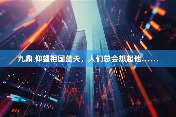 九鼎 仰望祖国蓝天，人们总会想起他……