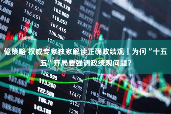 億策略 权威专家独家解读正确政绩观丨为何“十五五”开局要强调政绩观问题？