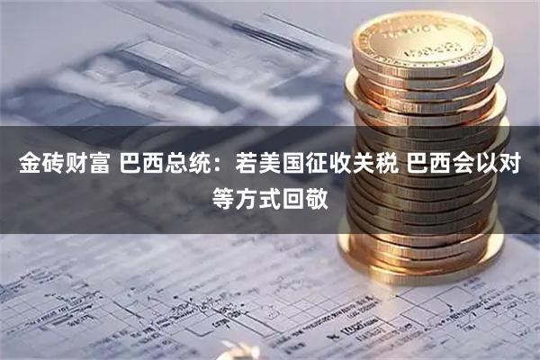 金砖财富 巴西总统：若美国征收关税 巴西会以对等方式回敬