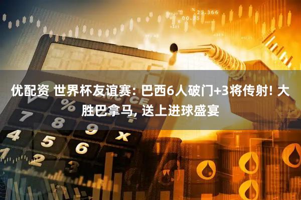 优配资 世界杯友谊赛: 巴西6人破门+3将传射! 大胜巴拿马, 送上进球盛宴