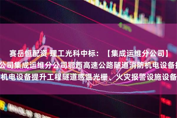 赛岳恒配资 理工光科中标：【集成运维分公司】湖北交投科技发展有限公司集成运维分公司鄂西高速公路隧道消防机电设备提升工程隧道感温光栅、火灾报警设施设备采购预成交公示