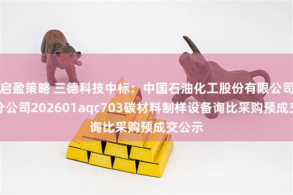 启盈策略 三德科技中标：中国石油化工股份有限公司安庆分公司202601aqc703碳材料制样设备询比采购预成交公示