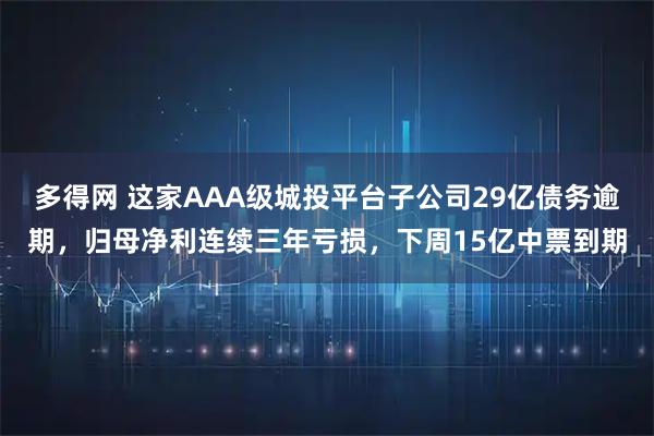 多得网 这家AAA级城投平台子公司29亿债务逾期，归母净利连续三年亏损，下周15亿中票到期