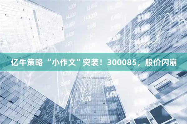 亿牛策略 “小作文”突袭！300085，股价闪崩