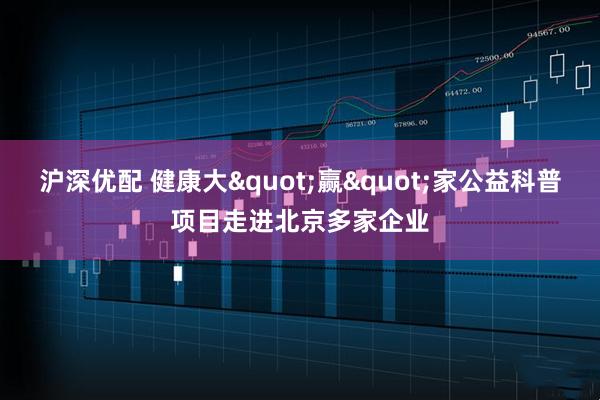 沪深优配 健康大"赢"家公益科普项目走进北京多家企业
