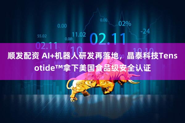 顺发配资 AI+机器人研发再落地，晶泰科技Tensotide™拿下美国食品级安全认证