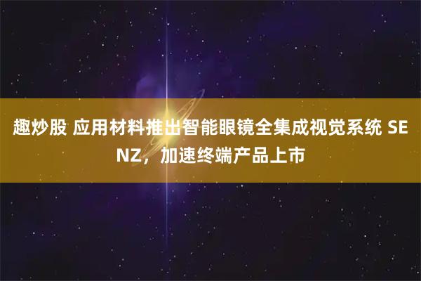 趣炒股 应用材料推出智能眼镜全集成视觉系统 SENZ，加速终端产品上市