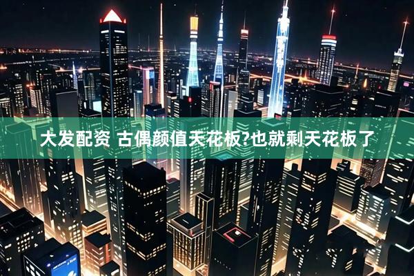 大发配资 古偶颜值天花板?也就剩天花板了