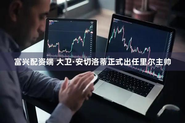 富兴配资端 大卫·安切洛蒂正式出任里尔主帅