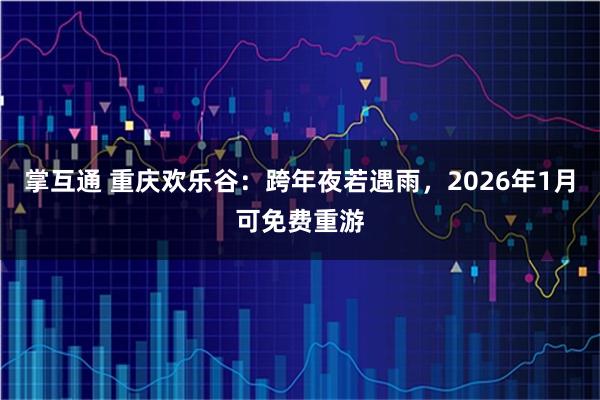 掌互通 重庆欢乐谷：跨年夜若遇雨，2026年1月可免费重游
