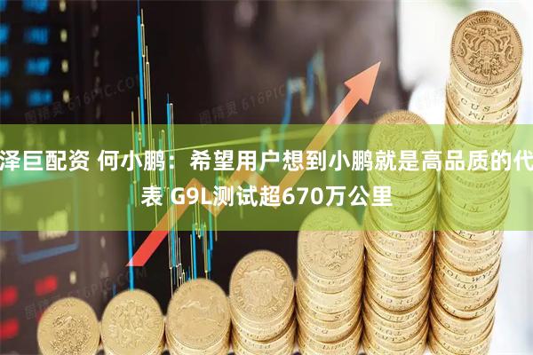 泽巨配资 何小鹏：希望用户想到小鹏就是高品质的代表 G9L测试超670万公里