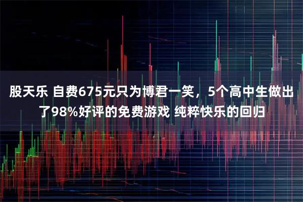 股天乐 自费675元只为博君一笑，5个高中生做出了98%好评的免费游戏 纯粹快乐的回归