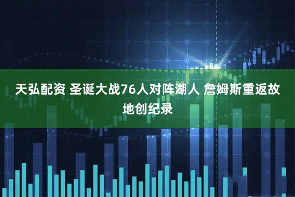 天弘配资 圣诞大战76人对阵湖人 詹姆斯重返故地创纪录
