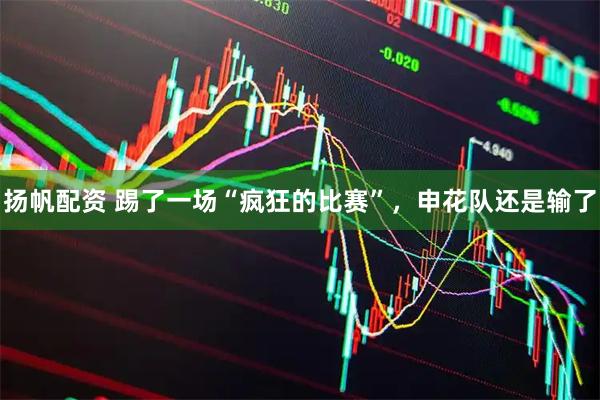 扬帆配资 踢了一场“疯狂的比赛”，申花队还是输了