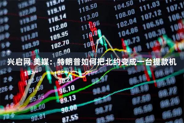 兴启网 美媒：特朗普如何把北约变成一台提款机